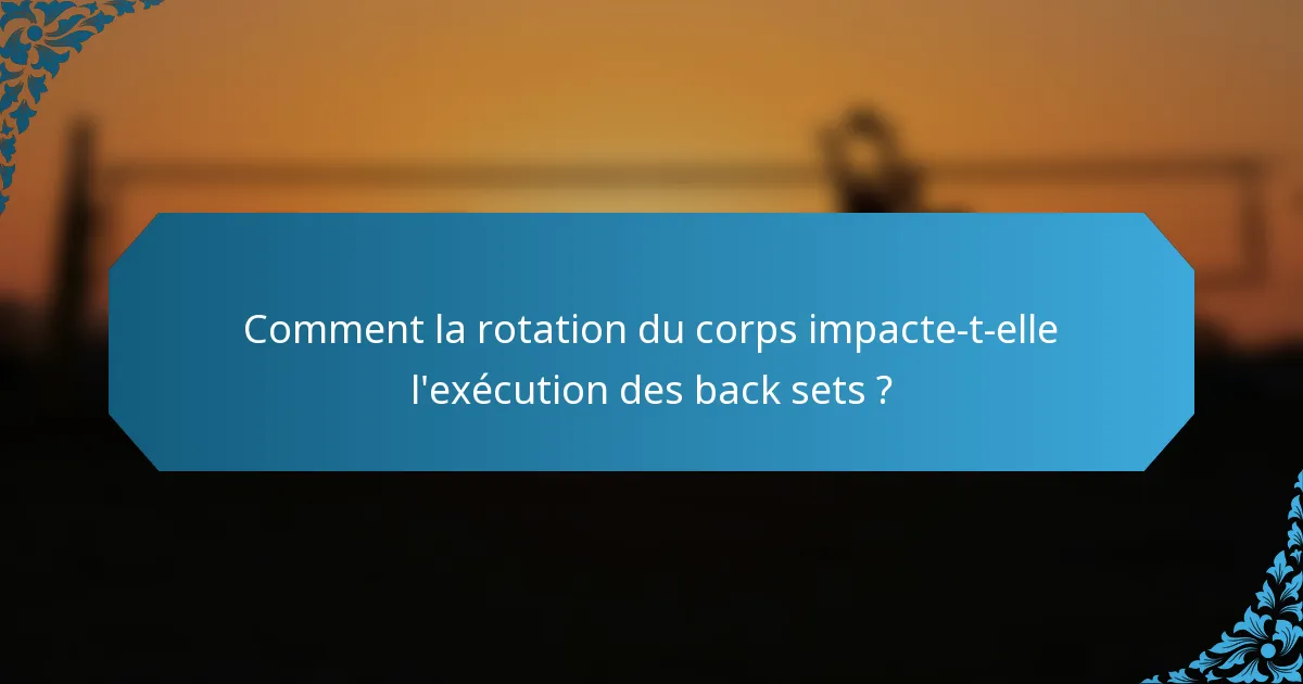 Comment la rotation du corps impacte-t-elle l'exécution des back sets ?