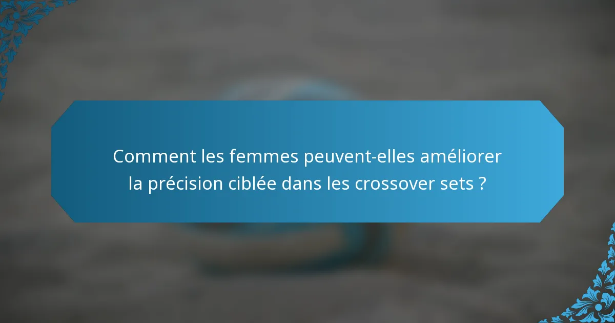 Comment les femmes peuvent-elles améliorer la précision ciblée dans les crossover sets ?