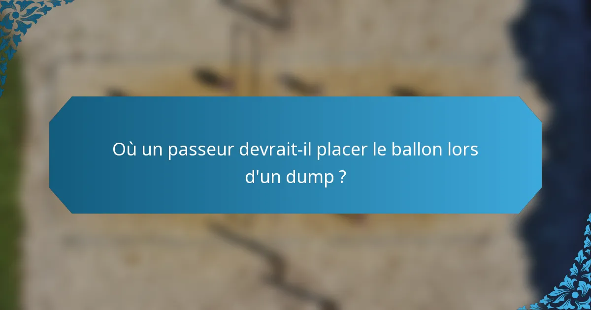 Où un passeur devrait-il placer le ballon lors d'un dump ?