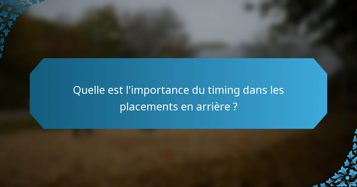 Quelle est l'importance du timing dans les placements en arrière ?