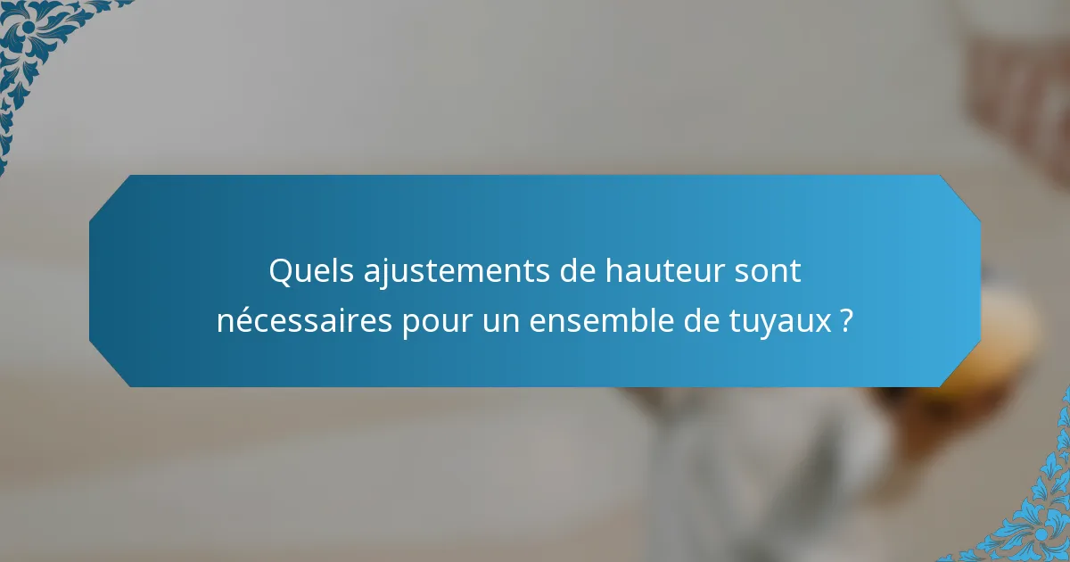 Quels ajustements de hauteur sont nécessaires pour un ensemble de tuyaux ?