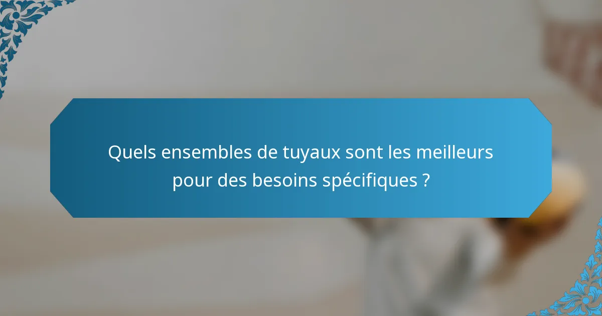 Quels ensembles de tuyaux sont les meilleurs pour des besoins spécifiques ?