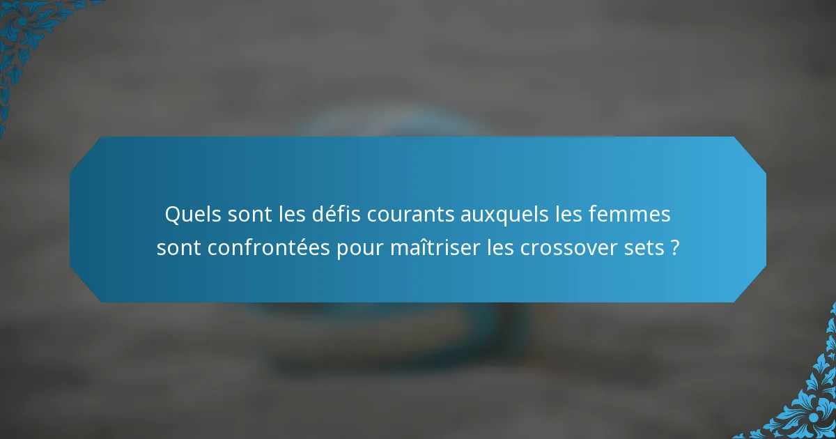 Quels sont les défis courants auxquels les femmes sont confrontées pour maîtriser les crossover sets ?